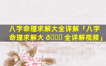八字命理求解大全详解「八字命理求解大 🐘 全详解视频」